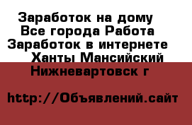 Заработок на дому! - Все города Работа » Заработок в интернете   . Ханты-Мансийский,Нижневартовск г.